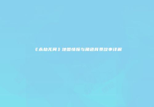 《永劫无间》地图情报与角色背景故事详解