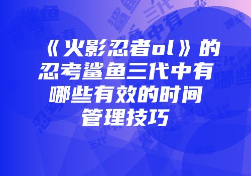 《火影忍者ol》的忍考鲨鱼三代中有哪些有效的时间管理技巧