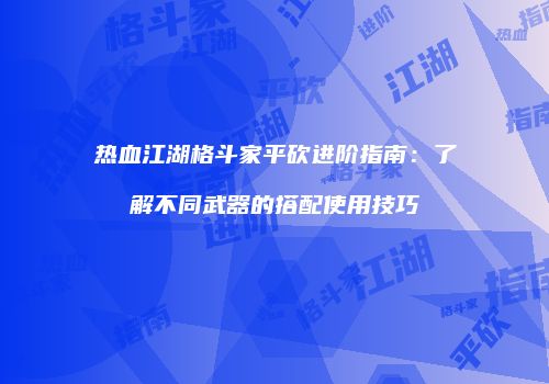 热血江湖格斗家平砍进阶指南：了解不同武器的搭配使用技巧