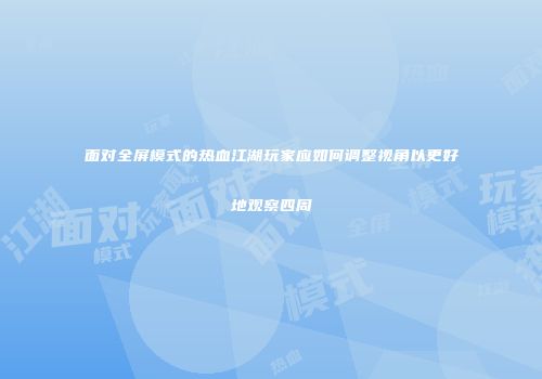 面对全屏模式的热血江湖玩家应如何调整视角以更好地观察四周