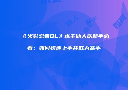 《火影忍者OL》水主仙人队新手必看：如何快速上手并成为高手