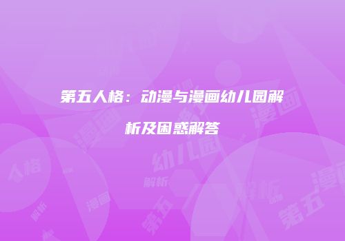 第五人格：动漫与漫画幼儿园解析及困惑解答
