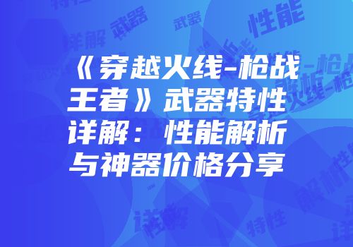 《穿越火线-枪战王者》武器特性详解：性能解析与神器价格分享