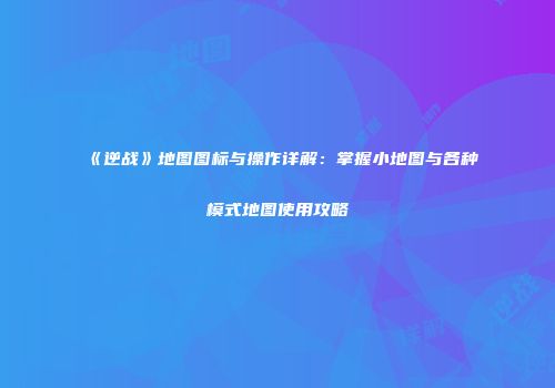 《逆战》地图图标与操作详解：掌握小地图与各种模式地图使用攻略