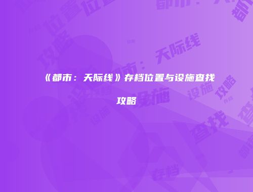 《都市：天际线》存档位置与设施查找攻略