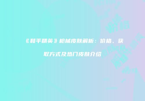 《和平精英》枪械皮肤解析：价格、获取方式及热门皮肤介绍