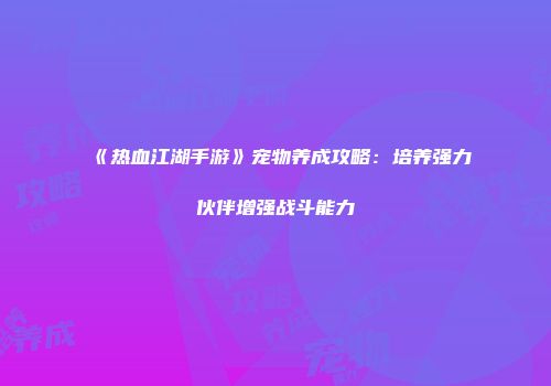 《热血江湖手游》宠物养成攻略:培养强力伙伴增强战斗能力