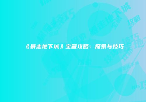 《暴走地下城》宝藏攻略：探索与技巧