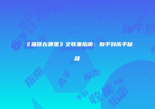 《猫咪在哪里》全收集指南：新手到高手秘籍