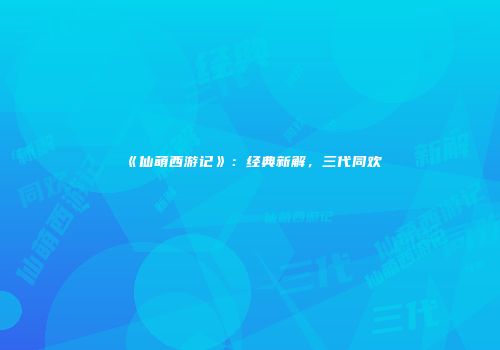 《仙萌西游记》：经典新解，三代同欢