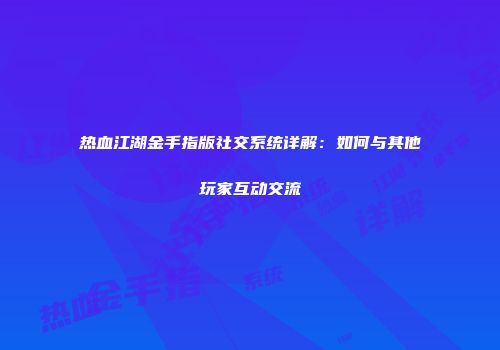 热血江湖金手指版社交系统详解：如何与其他玩家互动交流