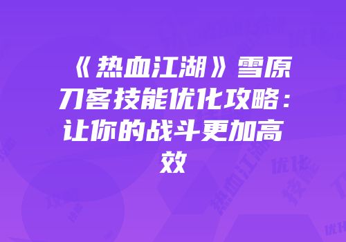 《热血江湖》雪原刀客技能优化攻略：让你的战斗更加高效