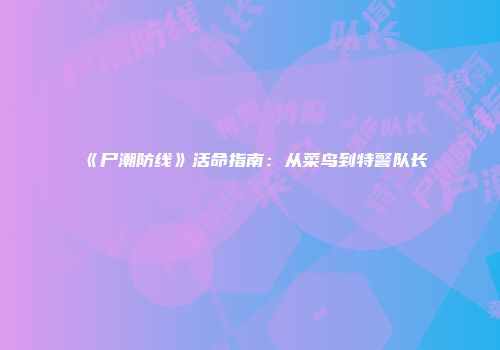 《尸潮防线》活命指南:从菜鸟到特警队长