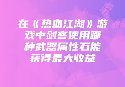 在《热血江湖》游戏中剑客使用哪种武器属性石能获得最大收益