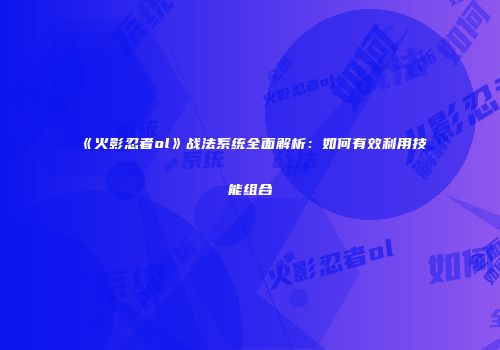 《火影忍者ol》战法系统全面解析:如何有效利用技能组合