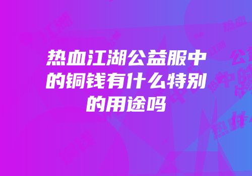 热血江湖公益服中的铜钱有什么特别的用途吗