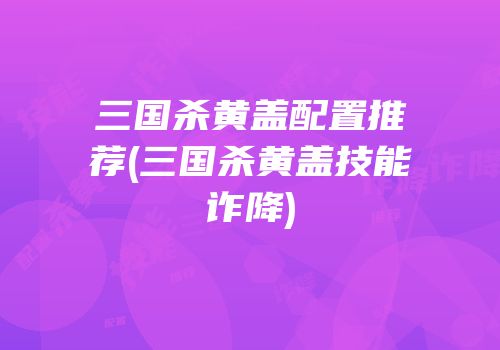 三国杀黄盖配置推荐(三国杀黄盖技能诈降)