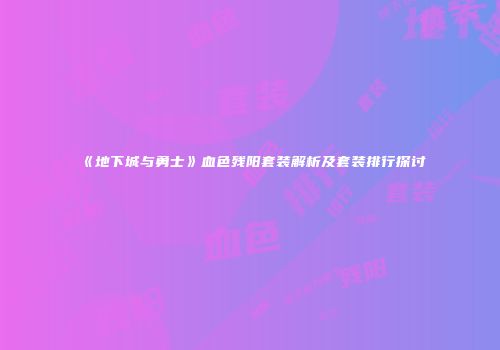 《地下城与勇士》血色残阳套装解析及套装排行探讨