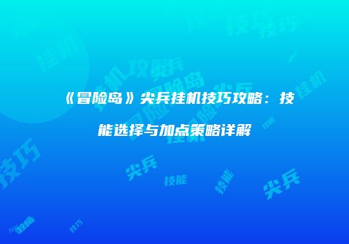 《冒险岛》尖兵挂机技巧攻略：技能选择与加点策略详解