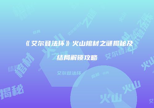 《艾尔登法环》火山棺材之谜揭秘及结局解锁攻略