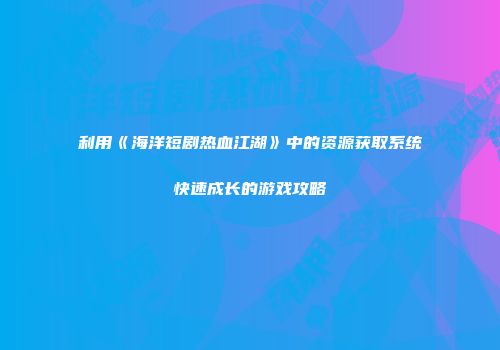 利用《海洋短剧热血江湖》中的资源获取系统快速成长的游戏攻略