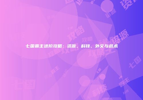 七国霸主进阶攻略：资源、科技、外交与战术