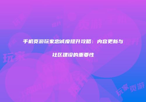 手机页游玩家忠诚度提升攻略：内容更新与社区建设的重要性