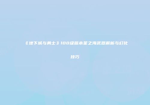 《地下城与勇士》100级版本星之海武器解析与幻化技巧