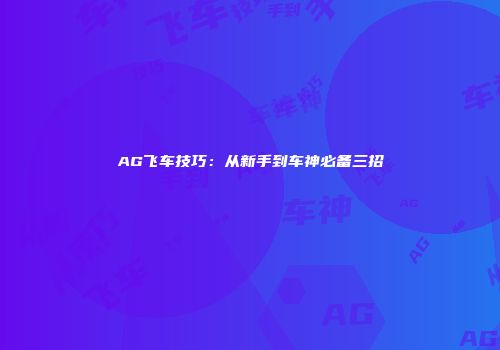 AG飞车技巧：从新手到车神必备三招