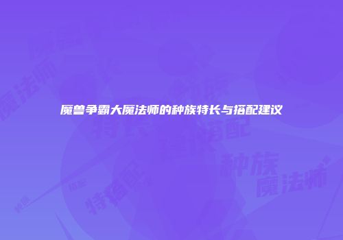 魔兽争霸大魔法师的种族特长与搭配建议