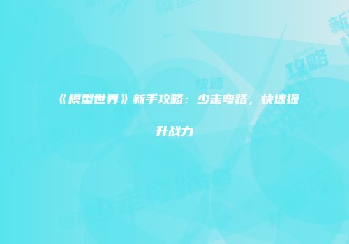 《模型世界》新手攻略：少走弯路，快速提升战力