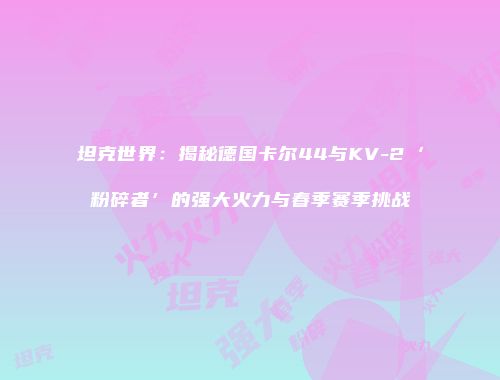 坦克世界：揭秘德国卡尔44与KV-2‘粉碎者’的强大火力与春季赛季挑战