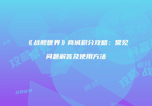 《战舰世界》商城积分攻略：常见问题解答及使用方法