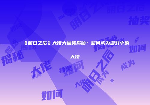 《明日之后》大佬大抽奖揭秘：如何成为游戏中的大佬