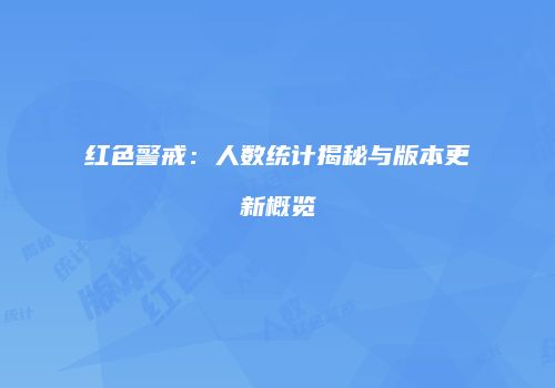 红色警戒：人数统计揭秘与版本更新概览