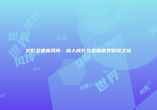 火影忍者疾风传：鸣人成长与忍者世界冒险之旅