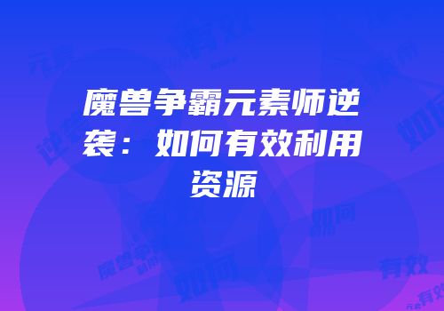 魔兽争霸元素师逆袭：如何有效利用资源