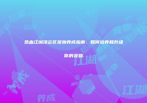 热血江湖凌云区宠物养成指南：如何培养和升级你的宠物