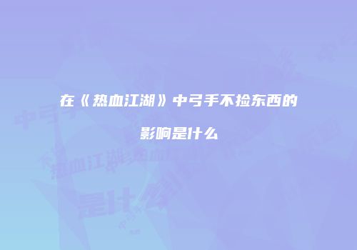 在《热血江湖》中弓手不捡东西的影响是什么