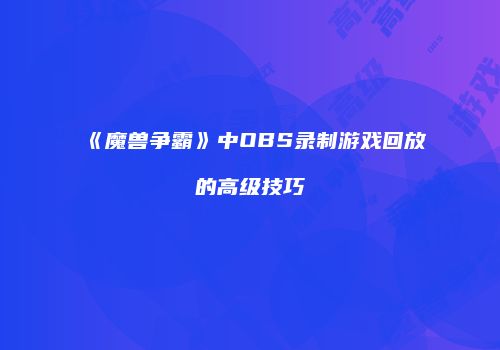 《魔兽争霸》中OBS录制游戏回放的高级技巧