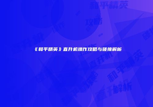 《和平精英》直升机操作攻略与碰撞解析