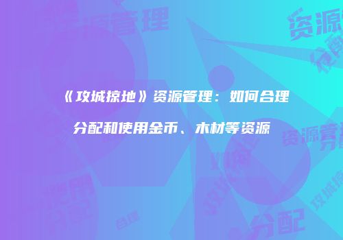 《攻城掠地》资源管理：如何合理分配和使用金币、木材等资源