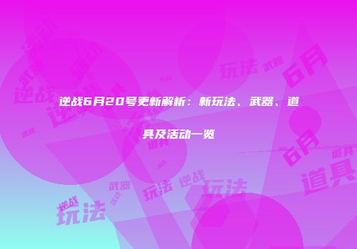 逆战6月20号更新解析：新玩法、武器、道具及活动一览