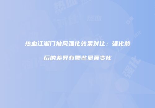 热血江湖门披风强化效果对比:强化前后的差异有哪些显著变化