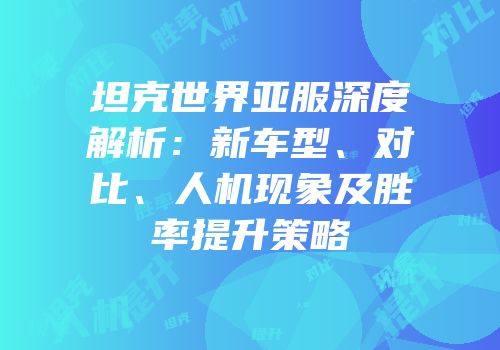 坦克世界亚服深度解析：新车型、对比、人机现象及胜率提升策略