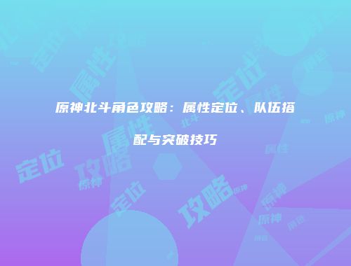 原神北斗角色攻略：属性定位、队伍搭配与突破技巧