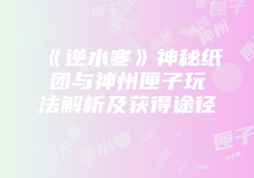 《逆水寒》神秘纸团与神州匣子玩法解析及获得途径