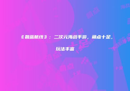 《碧蓝航线》：二次元海战手游，萌点十足，玩法丰富