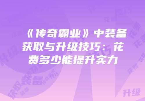 《传奇霸业》中装备获取与升级技巧：花费多少能提升实力
