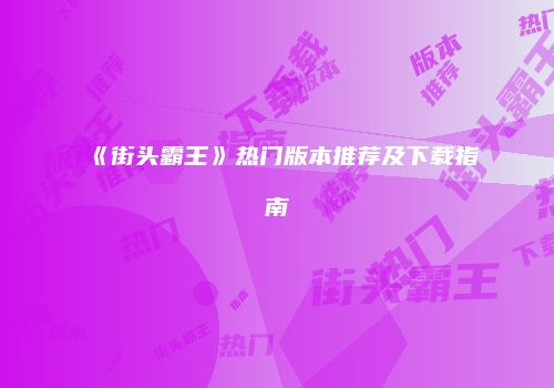 《街头霸王》热门版本推荐及下载指南